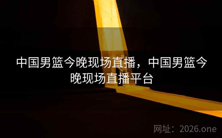 中国男篮今晚现场直播，中国男篮今晚现场直播平台