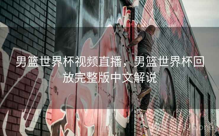 男篮世界杯视频直播，男篮世界杯回放完整版中文解说