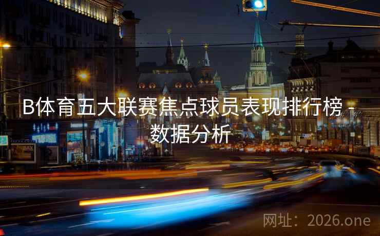 B体育五大联赛焦点球员表现排行榜 - 数据分析