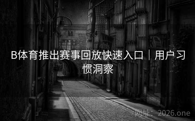 B体育推出赛事回放快速入口｜用户习惯洞察