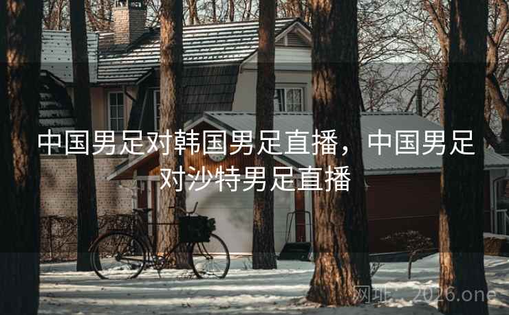 中国男足对韩国男足直播，中国男足对沙特男足直播