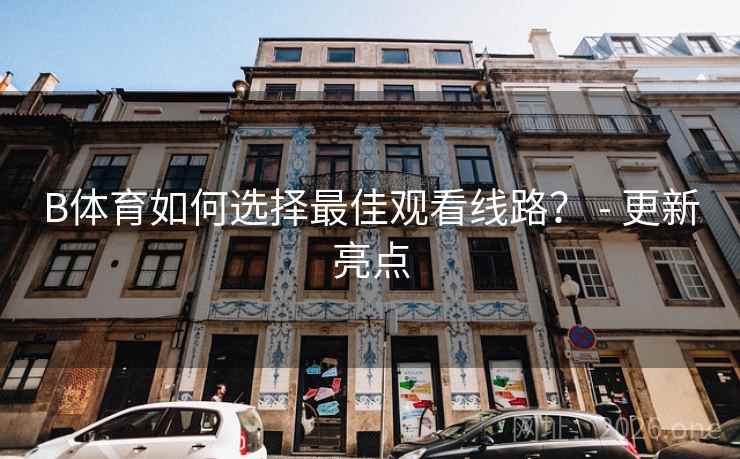 B体育如何选择最佳观看线路？ - 更新亮点