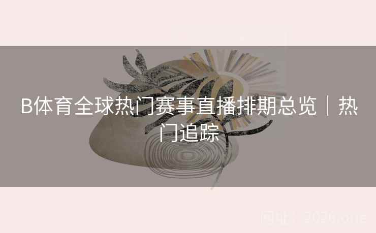 B体育全球热门赛事直播排期总览｜热门追踪