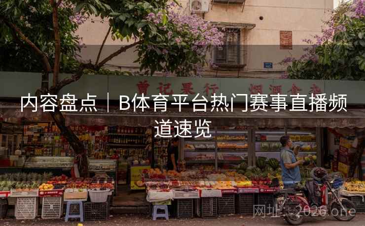 内容盘点｜B体育平台热门赛事直播频道速览