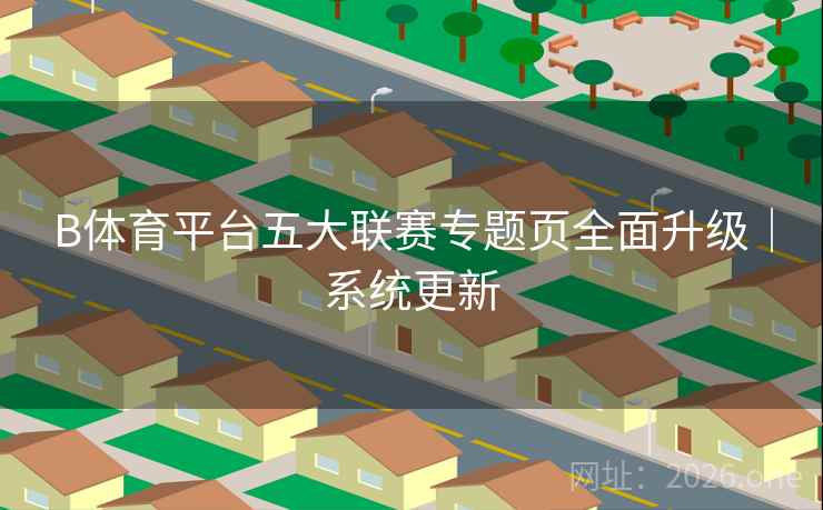 B体育平台五大联赛专题页全面升级｜系统更新