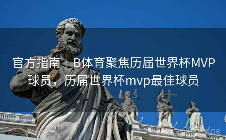 官方指南｜B体育聚焦历届世界杯MVP球员，历届世界杯mvp最佳球员