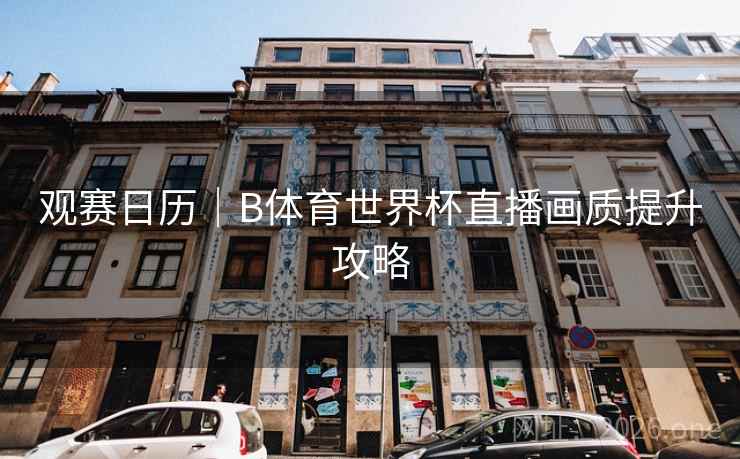 观赛日历｜B体育世界杯直播画质提升攻略