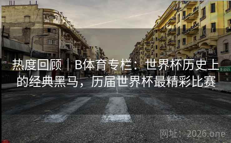热度回顾｜B体育专栏：世界杯历史上的经典黑马，历届世界杯最精彩比赛