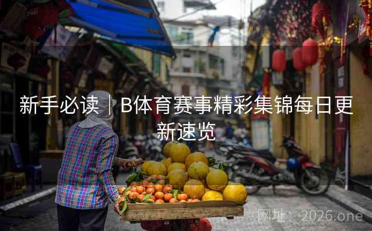 新手必读｜B体育赛事精彩集锦每日更新速览