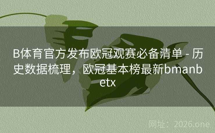 B体育官方发布欧冠观赛必备清单 - 历史数据梳理，欧冠基本榜最新bmanbetx