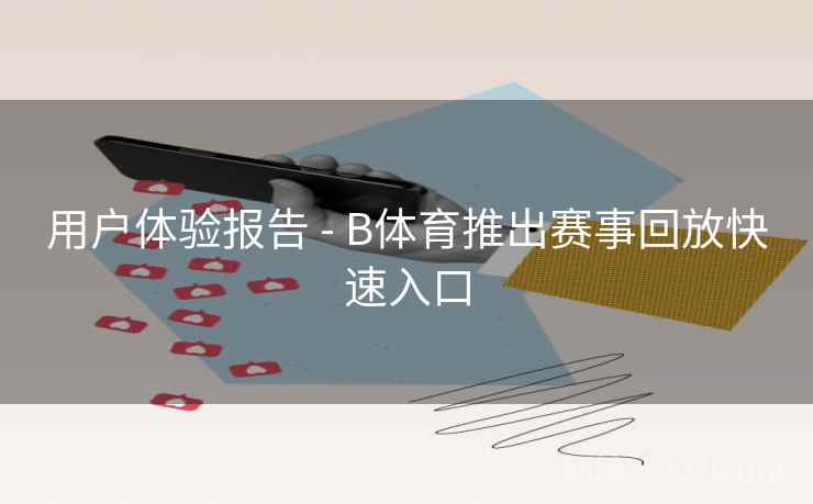 用户体验报告 - B体育推出赛事回放快速入口