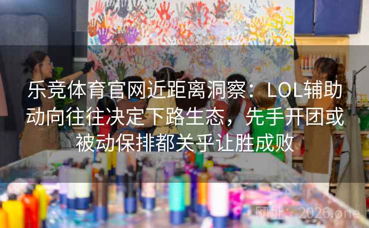 乐竞体育官网近距离洞察：LOL辅助动向往往决定下路生态，先手开团或被动保排都关乎让胜成败