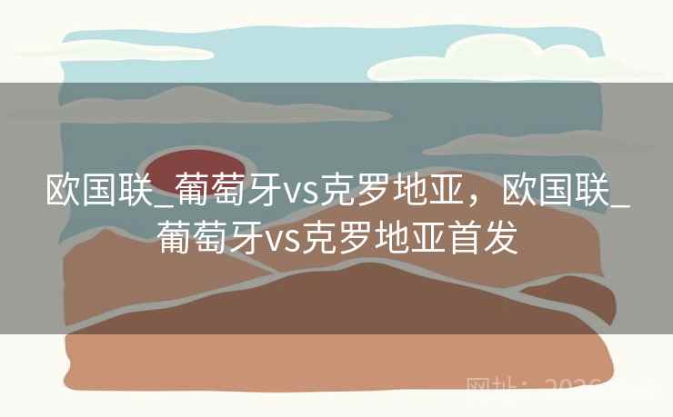 欧国联_葡萄牙vs克罗地亚，欧国联_葡萄牙vs克罗地亚首发