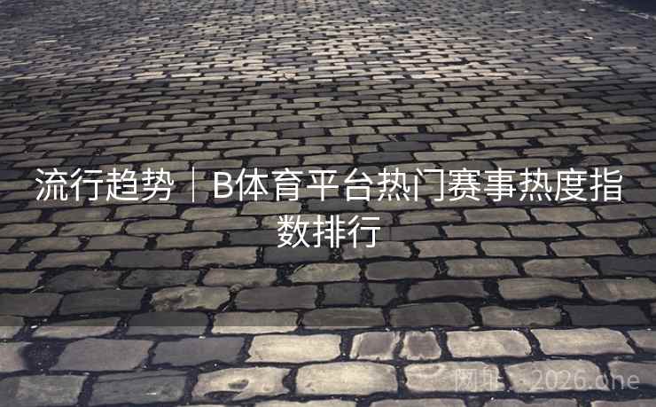 流行趋势｜B体育平台热门赛事热度指数排行