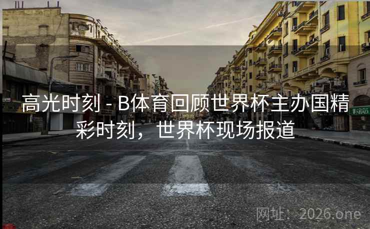 高光时刻 - B体育回顾世界杯主办国精彩时刻，世界杯现场报道