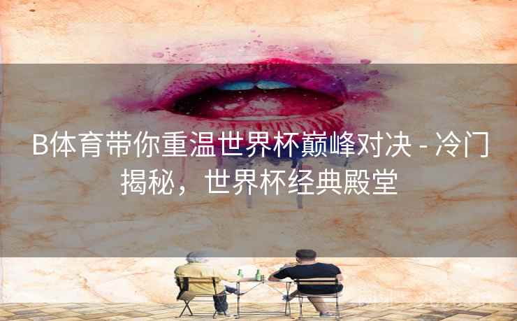 B体育带你重温世界杯巅峰对决 - 冷门揭秘，世界杯经典殿堂