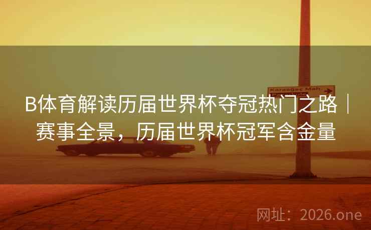 B体育解读历届世界杯夺冠热门之路｜赛事全景，历届世界杯冠军含金量