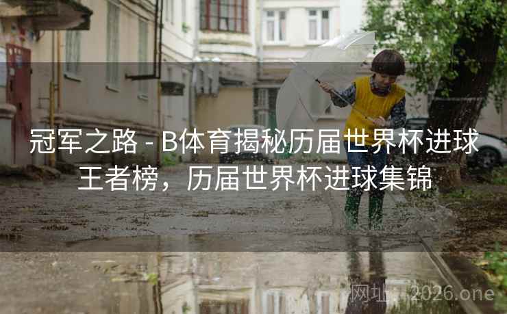 冠军之路 - B体育揭秘历届世界杯进球王者榜，历届世界杯进球集锦