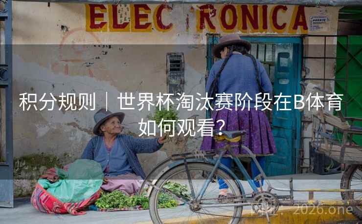 积分规则｜世界杯淘汰赛阶段在B体育如何观看？