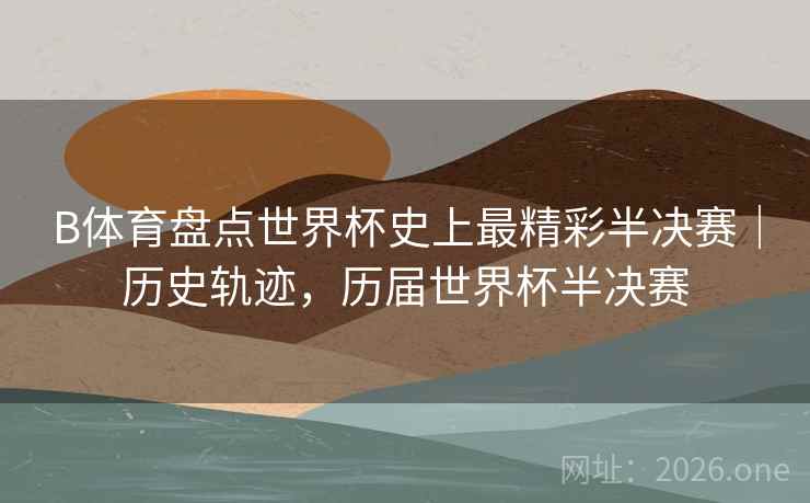 B体育盘点世界杯史上最精彩半决赛｜历史轨迹，历届世界杯半决赛