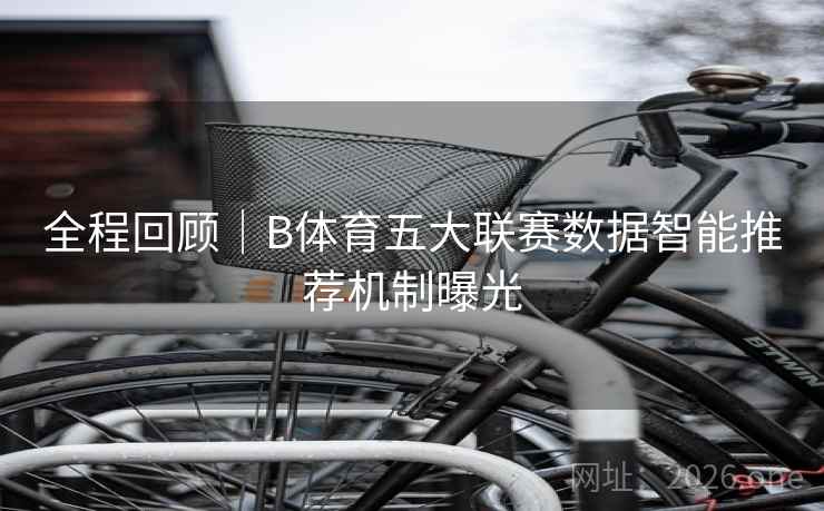 全程回顾｜B体育五大联赛数据智能推荐机制曝光