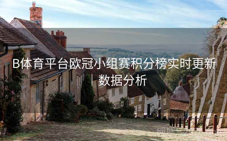 B体育平台欧冠小组赛积分榜实时更新｜数据分析