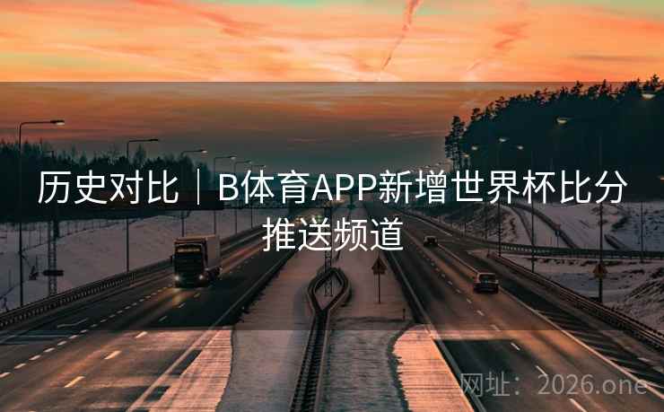 历史对比｜B体育APP新增世界杯比分推送频道