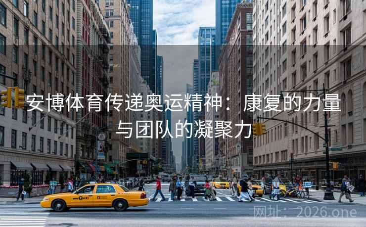 安博体育传递奥运精神：康复的力量与团队的凝聚力