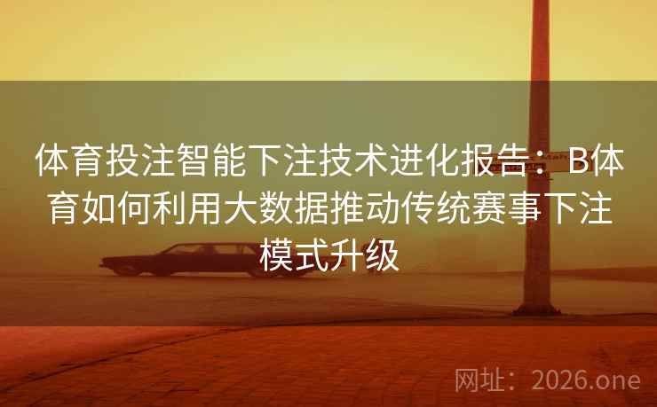 体育投注智能下注技术进化报告：B体育如何利用大数据推动传统赛事下注模式升级