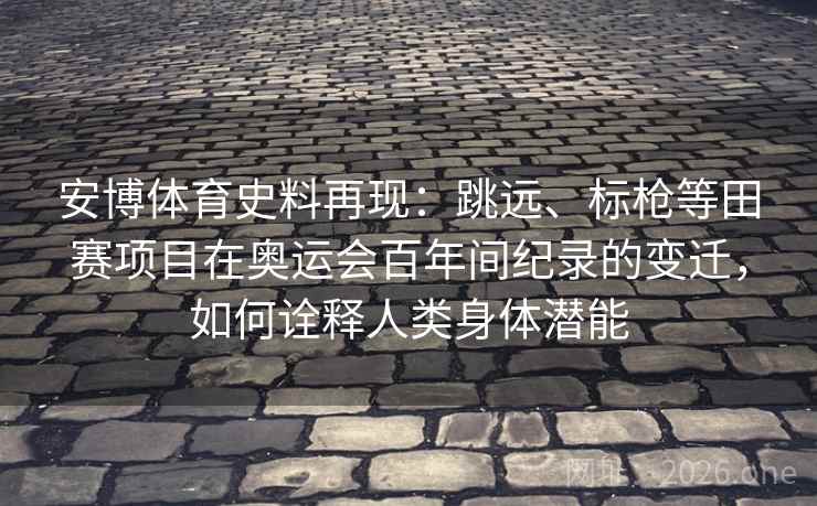 安博体育史料再现：跳远、标枪等田赛项目在奥运会百年间纪录的变迁，如何诠释人类身体潜能