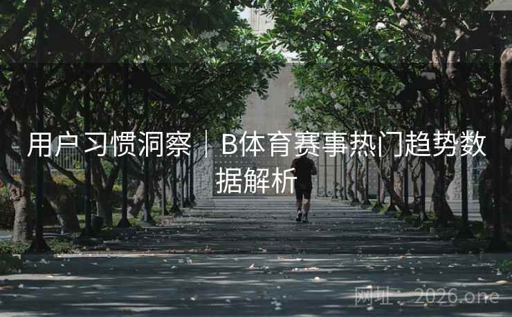 用户习惯洞察｜B体育赛事热门趋势数据解析