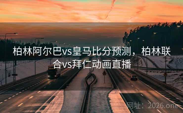 柏林阿尔巴vs皇马比分预测，柏林联合vs拜仁动画直播