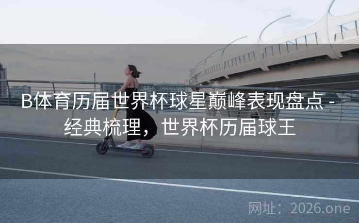 B体育历届世界杯球星巅峰表现盘点 - 经典梳理，世界杯历届球王