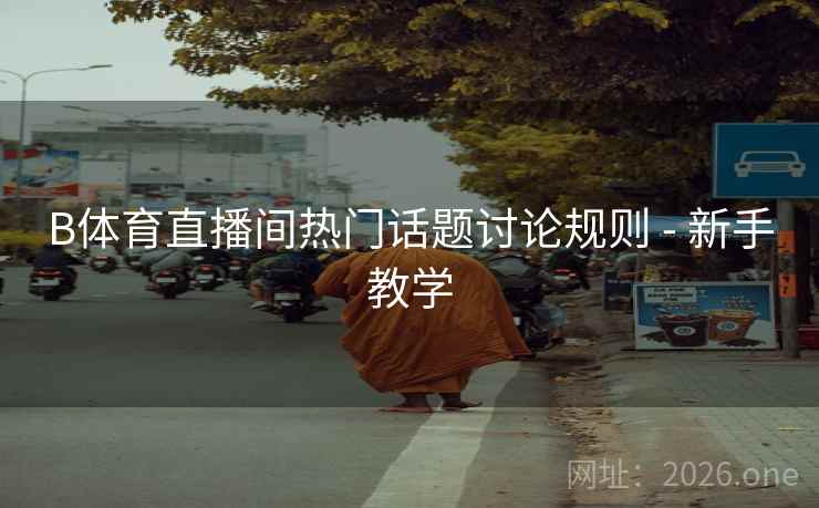 B体育直播间热门话题讨论规则 - 新手教学
