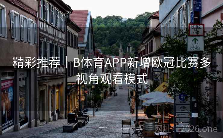 精彩推荐｜B体育APP新增欧冠比赛多视角观看模式