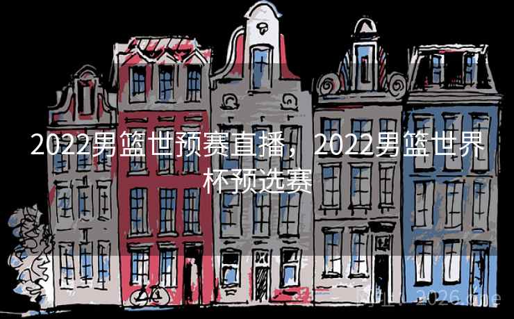 2022男篮世预赛直播，2022男篮世界杯预选赛