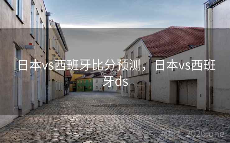 日本vs西班牙比分预测，日本vs西班牙ds