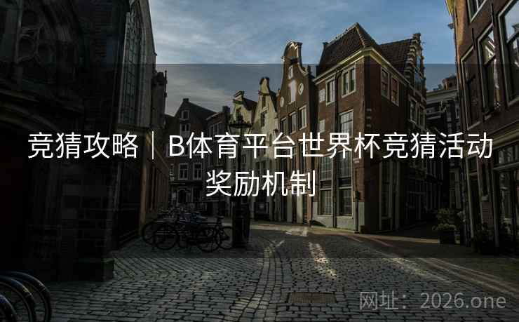 竞猜攻略｜B体育平台世界杯竞猜活动奖励机制