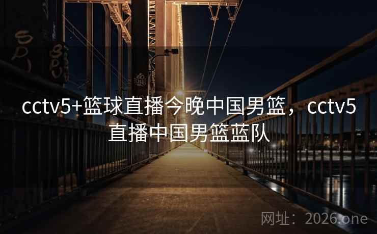 cctv5+篮球直播今晚中国男篮，cctv5直播中国男篮蓝队