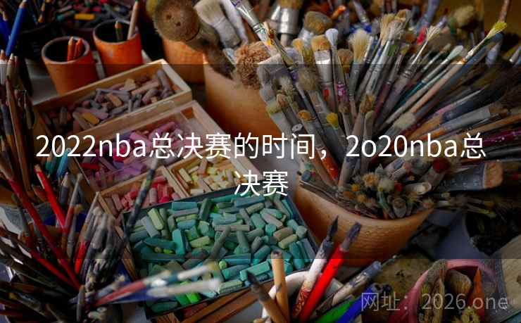 2022nba总决赛的时间，2o20nba总决赛