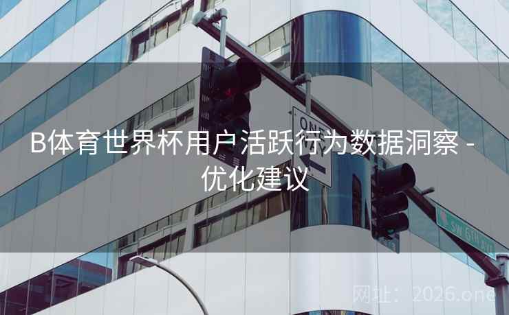 B体育世界杯用户活跃行为数据洞察 - 优化建议