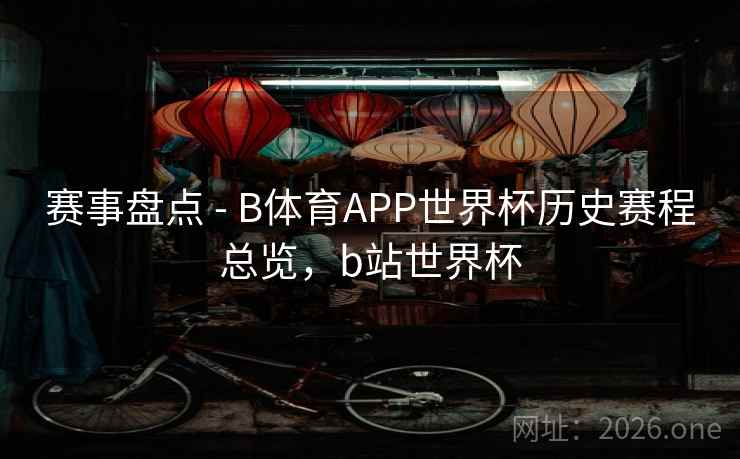 赛事盘点 - B体育APP世界杯历史赛程总览，b站世界杯