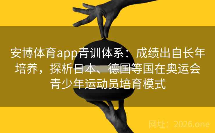 安博体育app青训体系：成绩出自长年培养，探析日本、德国等国在奥运会青少年运动员培育模式
