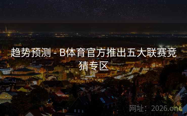 趋势预测 - B体育官方推出五大联赛竞猜专区