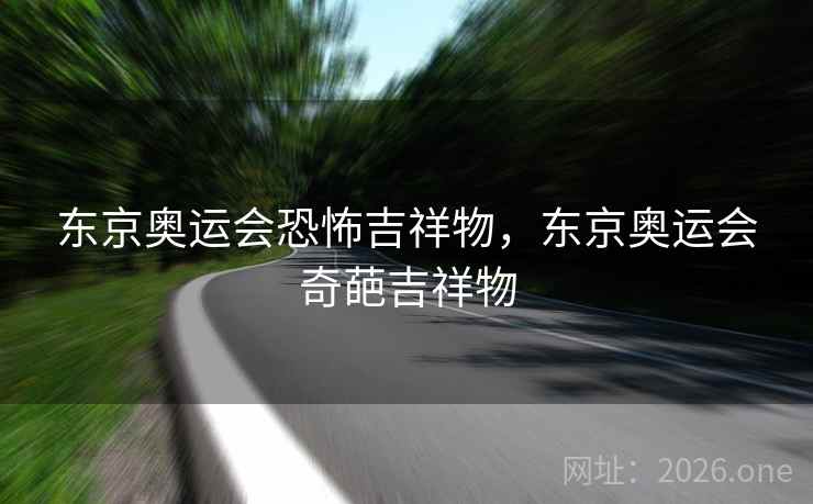 东京奥运会恐怖吉祥物，东京奥运会奇葩吉祥物