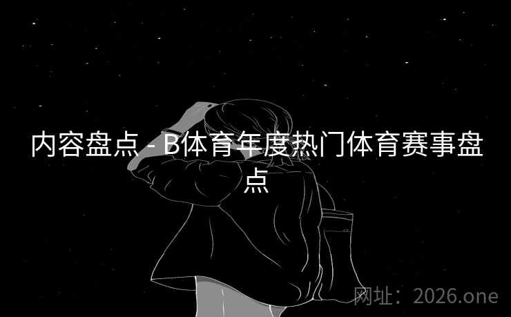内容盘点 - B体育年度热门体育赛事盘点