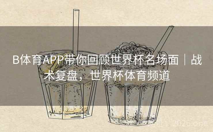 B体育APP带你回顾世界杯名场面｜战术复盘，世界杯体育频道