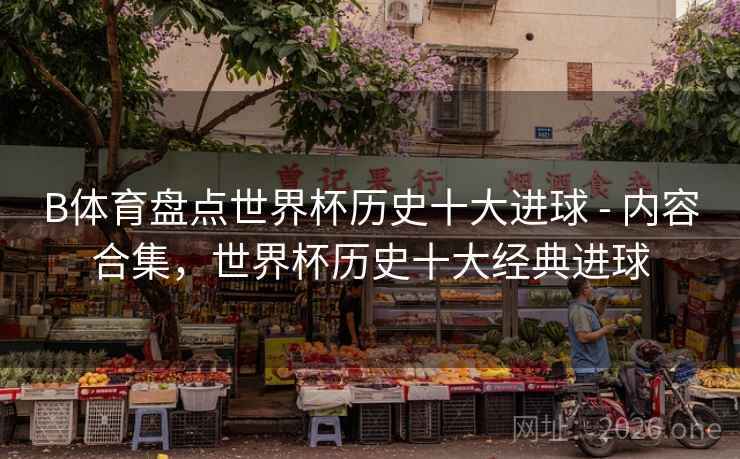 B体育盘点世界杯历史十大进球 - 内容合集，世界杯历史十大经典进球