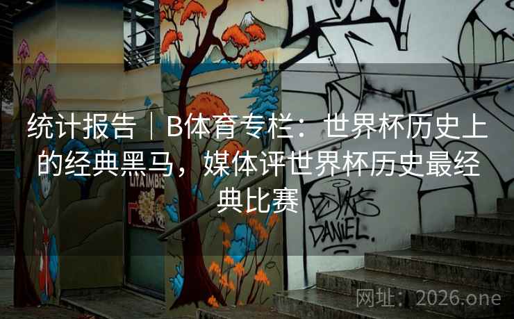 统计报告｜B体育专栏：世界杯历史上的经典黑马，媒体评世界杯历史最经典比赛