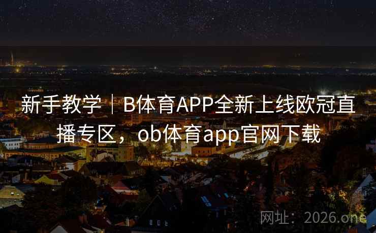 新手教学｜B体育APP全新上线欧冠直播专区，ob体育app官网下载